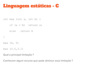 Linguagem estáticas - C
int max (int a, int b) {
if (a > b) return a;
else return b
}
max (4, 5)
max (3.5,3.1)
 
