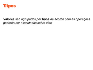 Tipos
Valores são agrupados por tipos de acordo com as operações
poder ser executadas sobre eles.
 