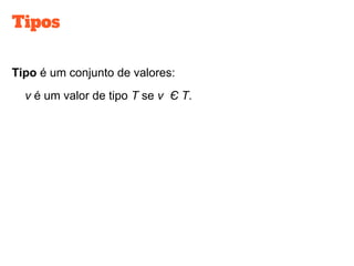 Tipos
Tipo é um conjunto de valores:
v é um valor de tipo T se v Є T.
 
