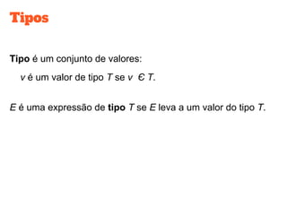 Tipos
Tipo é um conjunto de valores:
v é um valor de tipo T se v Є T.
E é uma expressão de tipo T se E leva a um valor do tipo T.
 