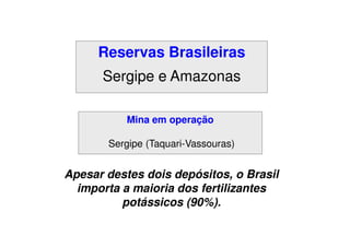 Mina em operação
Reservas Brasileiras
Sergipe e Amazonas
Mina em operação
Sergipe (Taquari-Vassouras)
Apesar destes dois depósitos, o Brasil
importa a maioria dos fertilizantes
potássicos (90%).
 