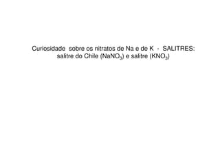 Curiosidade sobre os nitratos de Na e de K - SALITRES:
salitre do Chile (NaNO3) e salitre (KNO3)
 
