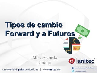 Tipos de cambioTipos de cambio
Forward y a FuturosForward y a Futuros
M.F. Ricardo
Umaña
 