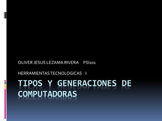 TIPOS Y GENERACIONES DE
COMPUTADORAS
OLIVER JESUS LEZAMA RIVERA PSI101
HERRAMIENTASTECNOLOGICAS I
 