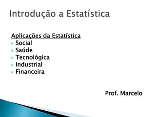 Aplicações da Estatística
 Social
 Saúde
 Tecnológica
 Industrial
 Financeira




                            Prof. Marcelo
 