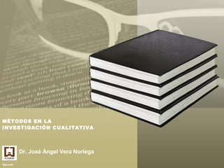 MÉTODOS EN LA
INVESTIGACIÓN CUALITATIVA
Dr. José Ángel Vera Noriega
 
