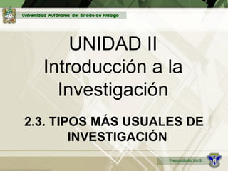UNIDAD II
Introducción a la
Investigación
2.3. TIPOS MÁS USUALES DE
INVESTIGACIÓN
 