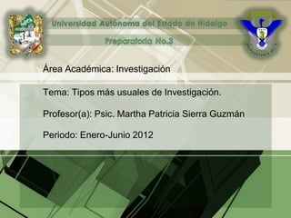 Área Académica: Investigación
Tema: Tipos más usuales de Investigación.
Profesor(a): Psic. Martha Patricia Sierra Guzmán
Periodo: Enero-Junio 2012
 