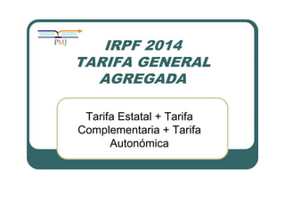 IRPF 2014 
TARIFA GENERAL 
AGREGADA 
Tarifa Estatal + Tarifa 
Complementaria + Tarifa 
Autonómica 
 