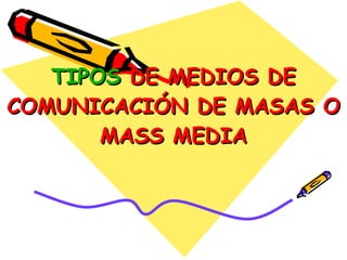 TIPOS  DE MEDIOS DE COMUNICACIÓN DE MASAS O MASS MEDIA 