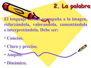2. La palabra El lenguaje verbal acompaña a la imagen, reforzándola, valorandola, comentándola e interpretándola. Debe ser: Conciso. Claro y preciso. Amplio. Dinámico. 