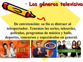 Los géneros televisivos -  De entretención: su fin es distraer al telespectador. Tenemos las series, teleseries, películas, programas de música y baile, deportes, concursos y espectáculos en general. 