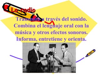 La radio Transmite a través del sonido. Combina el lenguaje oral con la música y otros efectos sonoros. Informa, entretiene y orienta. 