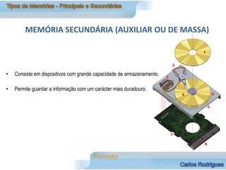 MEMÓRIA SECUNDÁRIA (AUXILIAR OU DE MASSA)



•   Consiste em dispositivos com grande capacidade de armazenamento.

•   Permite guardar a informação com um carácter mais duradouro.
 