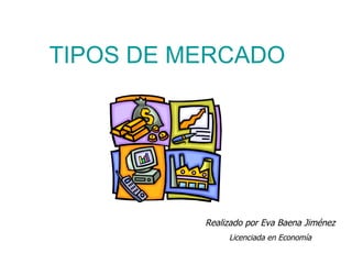 Realizado por Eva Baena Jiménez Licenciada en Economía TIPOS DE MERCADO 