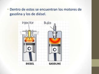 • Dentro de estos se encuentran los motores de
gasolina y los de diésel.

 