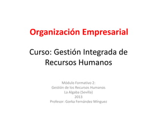 Organización Empresarial

Curso: Gestión Integrada de
    Recursos Humanos

            Módulo Formativo 2:
      Gestión de los Recursos Humanos
              La Algaba (Sevilla)
                    2013
     Profesor: Gorka Fernández Mínguez
 