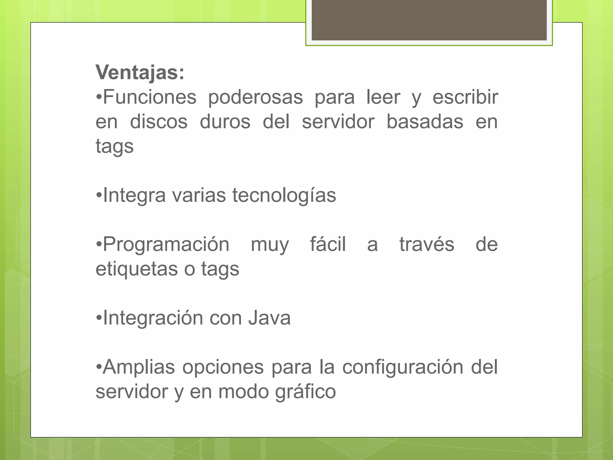 Ventajas:
•Funciones poderosas para leer y escribir
en discos duros del servidor basadas en
tags
•Integra varias tecnologías
•Programación muy fácil a través de
etiquetas o tags
•Integración con Java
•Amplias opciones para la configuración del
servidor y en modo gráfico
 