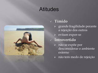 Atitudes 
Tímido 
grande fragilidade perante a rejeição dos outros 
evitam expor-se 
Introvertido 
não se expõe por desconsiderar o ambiente externo 
não tem medo de rejeição  
