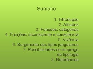 1. Introdução 
2. Atitudes 
3. Funções: categorias 
4. Funções: inconsciente e consciência 
5. Vivência 
6. Surgimento dos tipos junguianos 
7. Possibilidades de emprego da tipologia 
8. Referências 
Sumário  
