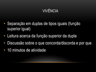 VIVÊNCIA 
•Separação em duplas de tipos iguais (função superior igual) 
•Leitura acerca da função superior da dupla 
•Discussão sobre o que concorda/discorda e por que 
•10 minutos de atividade  