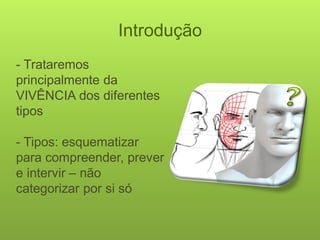 Introdução 
- Trataremos principalmente da VIVÊNCIA dos diferentes tipos 
- Tipos: esquematizar para compreender, prever e intervir – não categorizar por si só  
