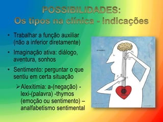 •Trabalhar a função auxiliar (não a inferior diretamente) 
•Imaginação ativa: diálogo, aventura, sonhos 
•Sentimento: perguntar o que sentiu em certa situação 
Alexitimia: a-(negação) - lexi-(palavra) -thymos (emoção ou sentimento) – analfabetismo sentimental  