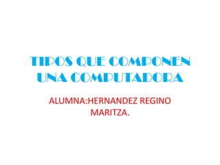TIPOS QUE COMPONEN
 UNA COMPUTADORA
  ALUMNA:HERNANDEZ REGINO
         MARITZA.
 