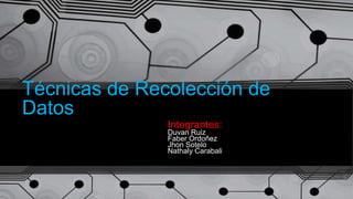 Técnicas de Recolección de
Datos
Integrantes:
Duvan Ruiz
Faber Ordoñez
Jhon Sotelo
Nathaly Carabali
 