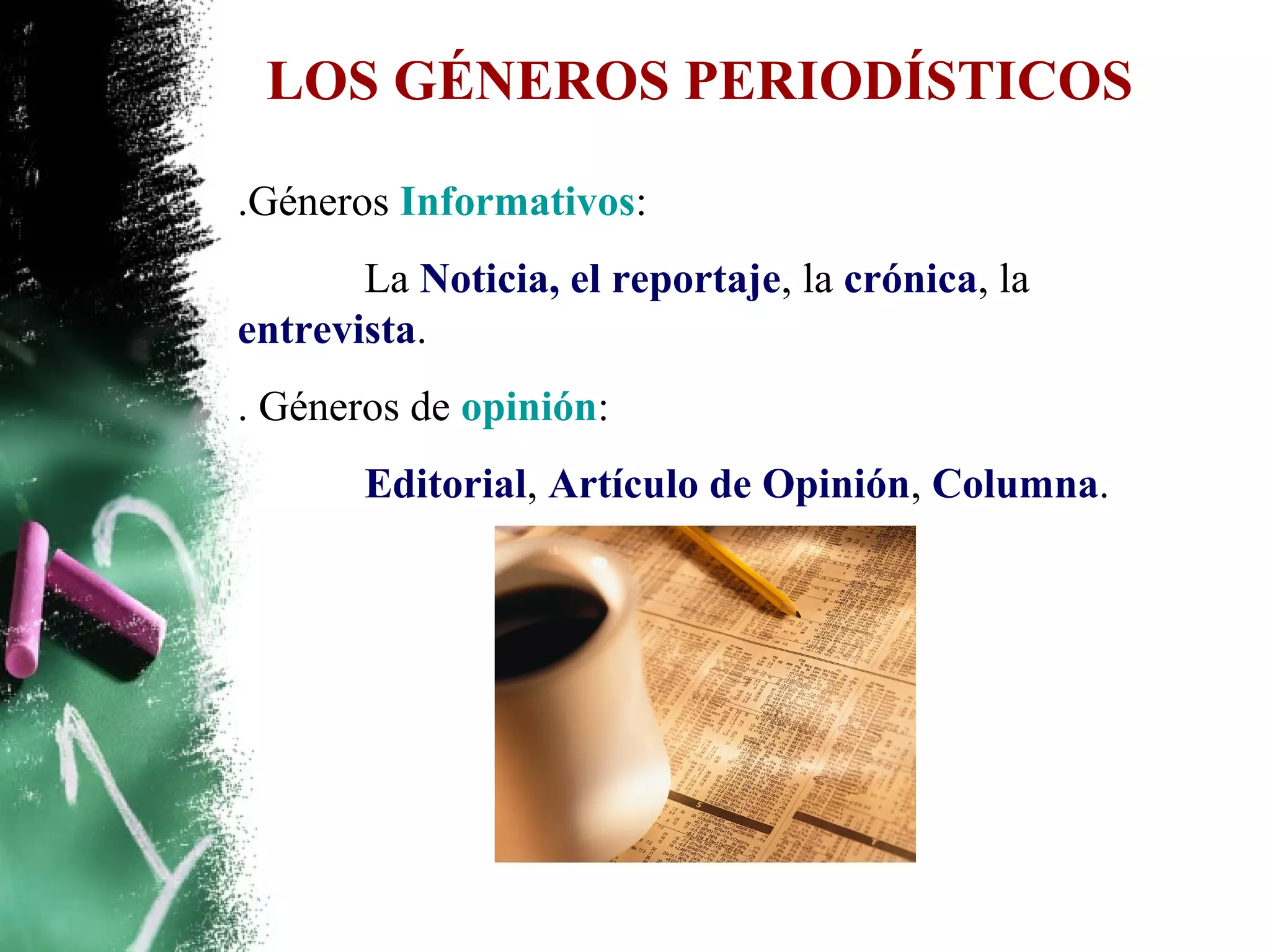 LOS GÉNEROS PERIODÍSTICOS

.Géneros Informativos:
       La Noticia, el reportaje, la crónica, la
entrevista.
. Géneros de opinión:
       Editorial, Artículo de Opinión, Columna.
 