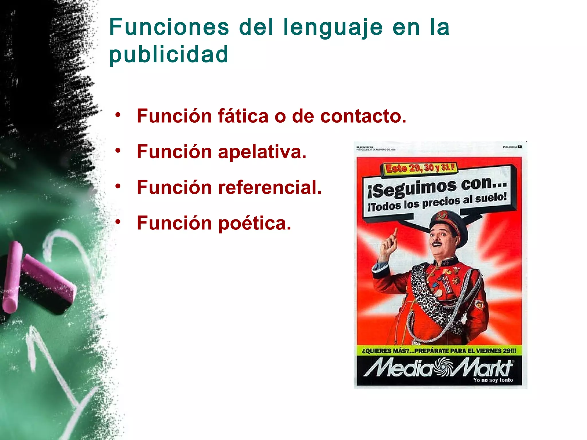 Funciones del lenguaje en la
publicidad

• Función fática o de contacto.
• Función apelativa.
• Función referencial.
• Función poética.
 