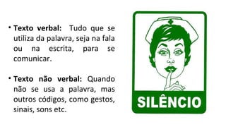 • Texto verbal: Tudo que se
utiliza da palavra, seja na fala
ou na escrita, para se
comunicar.
• Texto não verbal: Quando
não se usa a palavra, mas
outros códigos, como gestos,
sinais, sons etc.
 