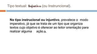 Tipo textual: Injutivo (ou Instruncional).
No tipo instrucional ou injuntivo, prevalece o modo
imperativo, já que se trata de um tipo que organiza
textos cujo objetivo é oferecer ao leitor orientação para
realizar alguma ação.).
 