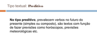 Tipo textual: Preditivo
No tipo preditivo, prevalecem verbos no futuro do
presente (simples ou composto), são textos com função
de fazer previsões como horóscopos, previsões
meteorológicas etc.
 