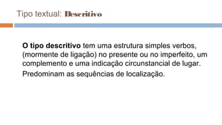 Tipo textual: Descritivo
O tipo descritivo tem uma estrutura simples verbos,
(mormente de ligação) no presente ou no imperfeito, um
complemento e uma indicação circunstancial de lugar.
Predominam as sequências de localização.
 