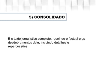 É o texto jornalístico completo, reunindo o factual e os
desdobramentos dele, incluindo detalhes e
repercussões
5) CONSOLIDADO
 