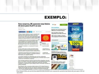 EXEMPLO:
http://www1.folha.uol.com.br/mercado/2015/04/1622059-sem-surpresa-bc-aumenta-taxa-basica-de-juros-para-1325-ao
-ano.shtml
 