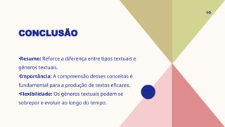 CONCLUSÃO
•Resumo: Reforce a diferença entre tipos textuais e
gêneros textuais.
•Importância: A compreensão desses conceitos é
fundamental para a produção de textos eficazes.
•Flexibilidade: Os gêneros textuais podem se
sobrepor e evoluir ao longo do tempo.
10
 