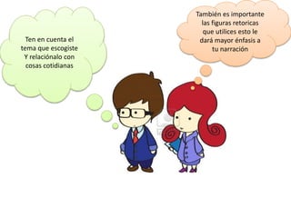 Ten en cuenta el
tema que escogiste
Y relaciónalo con
cosas cotidianas
También es importante
las figuras retoricas
que utilices esto le
dará mayor énfasis a
tu narración