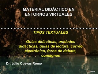 MATERIAL DIDÁCTICO EN ENTORNOS VIRTUALES Dr. Julio Cuevas Romo TIPOS TEXTUALES Guías didácticas, unidades didácticas, guías de lectura, correo electrónico, foros de debate, consignas 