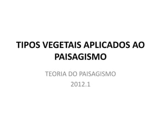 TIPOS VEGETAIS APLICADOS AO 
PAISAGISMO 
TEORIA DO PAISAGISMO 
2012.1 
 