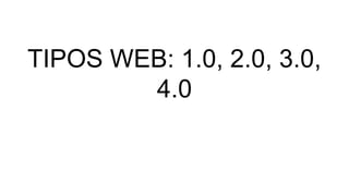 TIPOS WEB: 1.0, 2.0, 3.0,
4.0
 