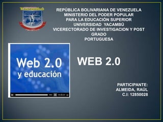 REPÚBLICA BOLIVARIANA DE VENEZUELA
MINISTERIO DEL PODER POPULAR
PARA LA EDUCACIÓN SUPERIOR
UNIVERSIDAD YACAMBÚ
VICERECTORADO DE INVESTIGACION Y POST
GRADO
PORTUGUESA

WEB 2.0
PARTICIPANTE:
ALMEIDA, RAÚL
C.I: 12850028

 