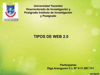 Universidad Yacambú
Vicerrectorado de Investigación y
Postgrado Instituto de Investigación
y Postgrado
Participante:
Olga Aranguren C.I. Nº V-11.587.747
TIPOS DE WEB 2.0
 