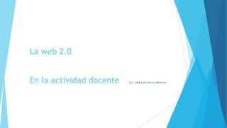 La web 2.0
En la actividad docente Lic. José Luis Herrera Navarro
 