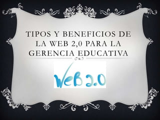 TIPOS Y BENEFICIOS DE
  LA WEB 2,0 PARA LA
 GERENCIA EDUCATIVA
 