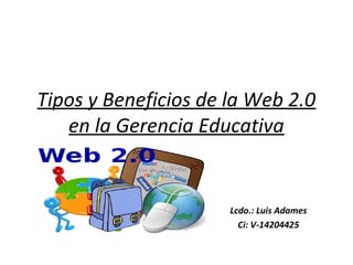 Tipos y Beneficios de la Web 2.0
en la Gerencia Educativa
Lcdo.: Luis Adames
Ci: V-14204425
 