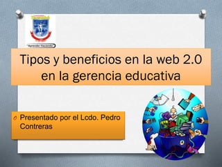 Tipos y beneficios en la web 2.0
en la gerencia educativa
O Presentado por el Lcdo. Pedro

Contreras

 