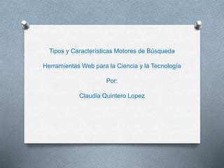 Tipos y Características Motores de Búsqueda
Herramientas Web para la Ciencia y la Tecnología
Por:
Claudia Quintero Lopez
 