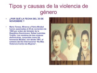 Tipos y causas de la violencia de género <ul><li>¿POR QUÉ LA FECHA DEL 25 DE NOVIEMBRE ? </li></ul><ul><li>María Teresa, M...